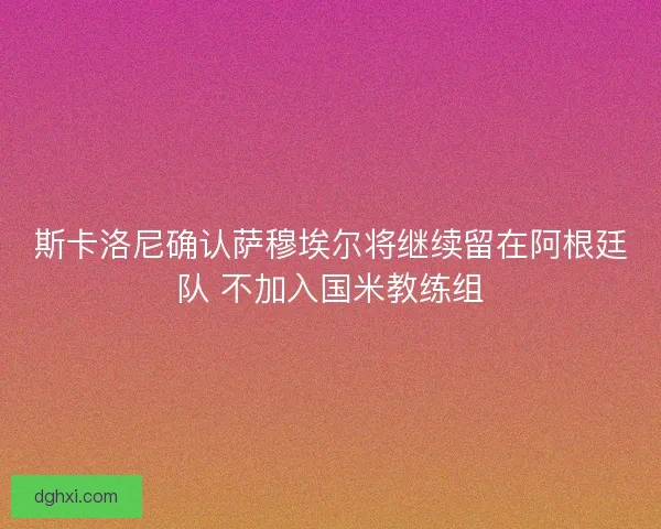 斯卡洛尼确认萨穆埃尔将继续留在阿根廷队 不加入国米教练组 斯卡洛尼确认萨穆埃尔将继续留在阿根廷队 不加入国米教练组