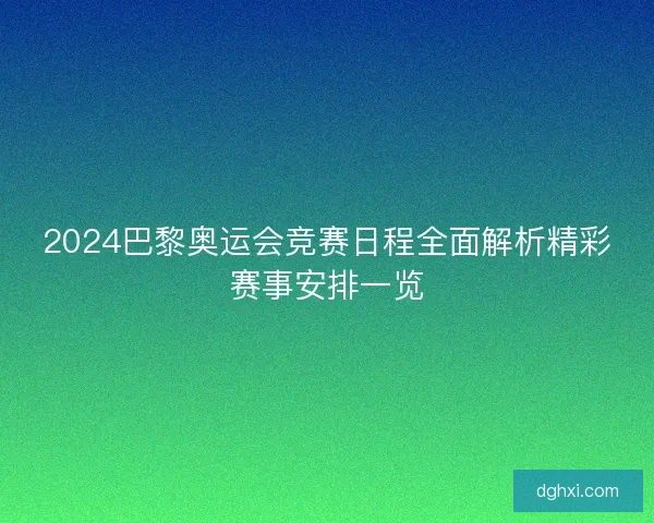 2024巴黎奥运会竞赛日程全面解析精彩赛事安排一览
