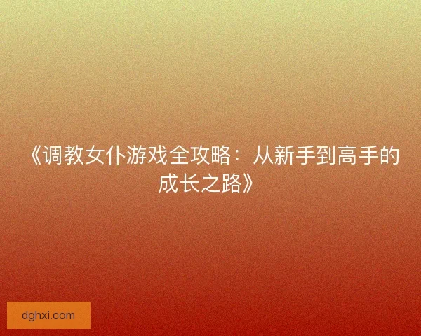 《调教女仆游戏全攻略：从新手到高手的成长之路》