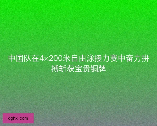 中国队在4×200米自由泳接力赛中奋力拼搏斩获宝贵铜牌