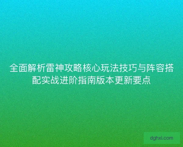 全面解析雷神攻略核心玩法技巧与阵容搭配实战进阶指南版本更新要点