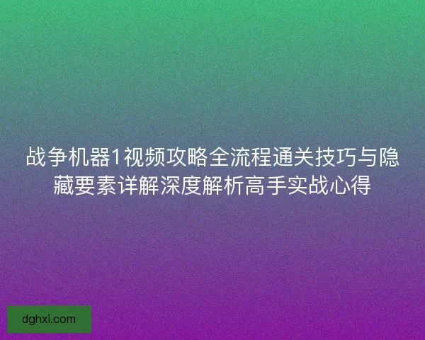 战争机器1视频攻略全流程通关技巧与隐藏要素详解深度解析高手实战心得