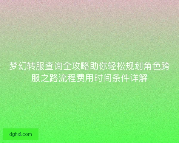 梦幻转服查询全攻略助你轻松规划角色跨服之路流程费用时间条件详解