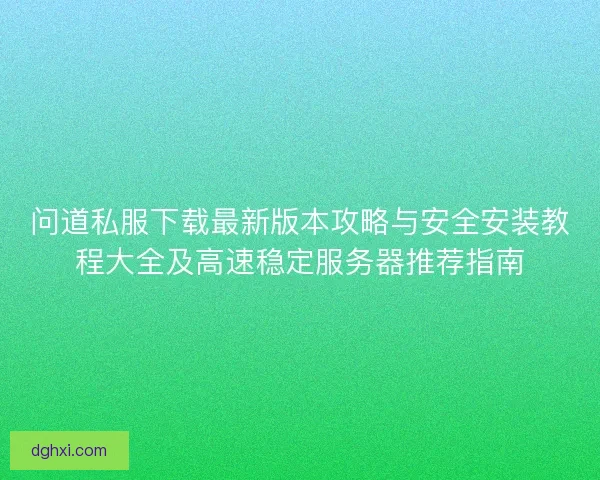 问道私服下载最新版本攻略与安全安装教程大全及高速稳定服务器推荐指南