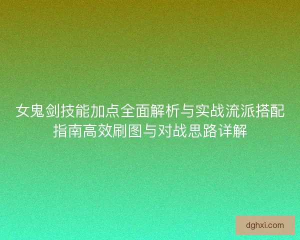 女鬼剑技能加点全面解析与实战流派搭配指南高效刷图与对战思路详解 女鬼剑技能加点全面解析与实战流派搭配指南高效刷图与对战思路详解