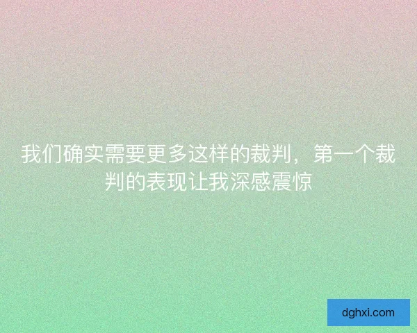 我们确实需要更多这样的裁判，第一个裁判的表现让我深感震惊
