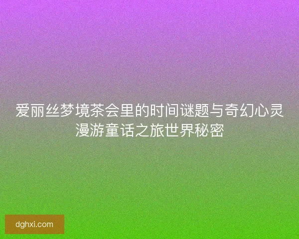 爱丽丝梦境茶会里的时间谜题与奇幻心灵漫游童话之旅世界秘密