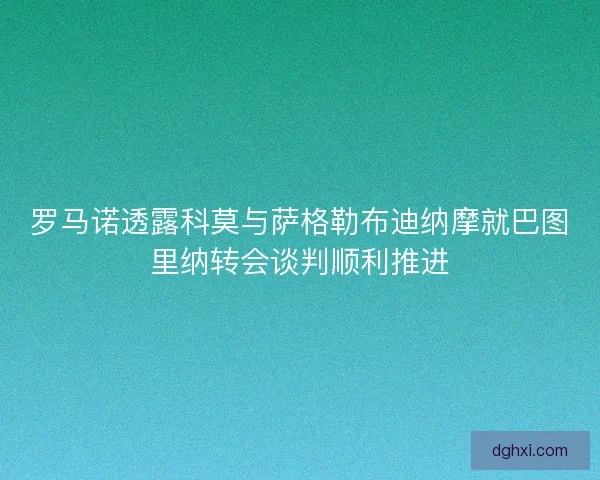 罗马诺透露科莫与萨格勒布迪纳摩就巴图里纳转会谈判顺利推进