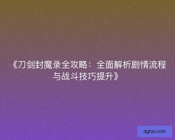 《刀剑封魔录全攻略：全面解析剧情流程与战斗技巧提升》