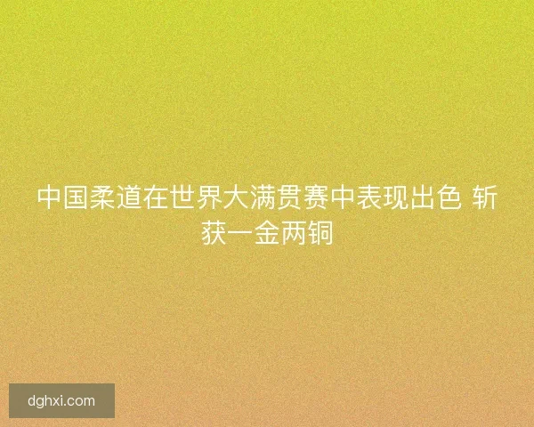中国柔道在世界大满贯赛中表现出色 斩获一金两铜