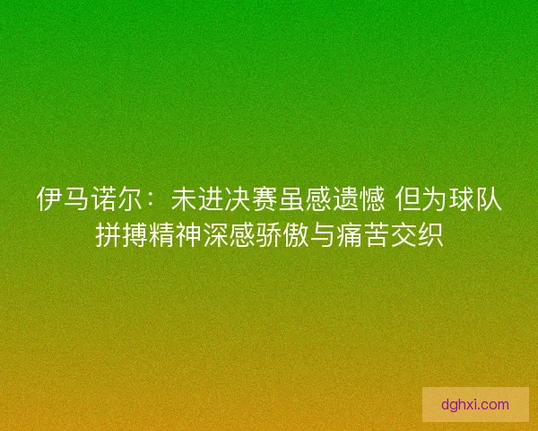 伊马诺尔:未进决赛虽感遗憾 但为球队拼搏精神深感骄傲与痛苦交织 伊马诺尔:未进决赛虽感遗憾 但为球队拼搏精神深感骄傲与痛苦交织
