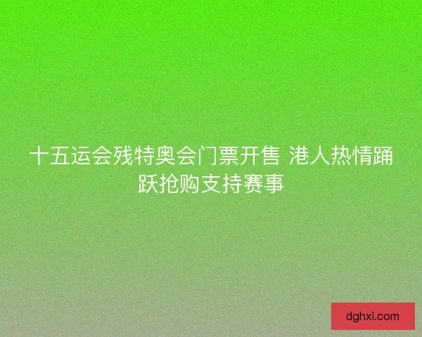 十五运会残特奥会门票开售 港人热情踊跃抢购支持赛事