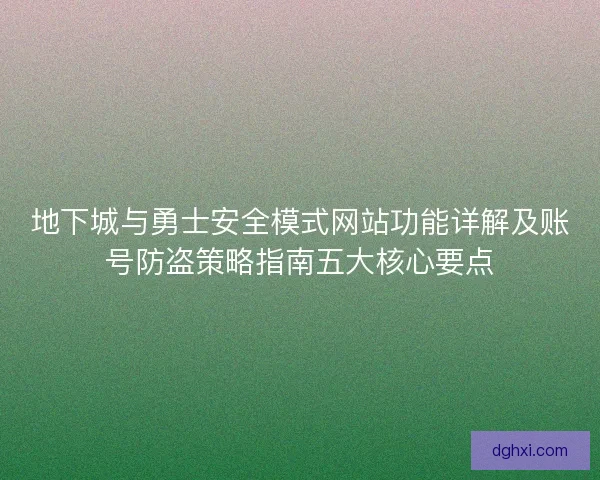 地下城与勇士安全模式网站功能详解及账号防盗策略指南五大核心要点 地下城与勇士安全模式网站功能详解及账号防盗策略指南五大核心要点
