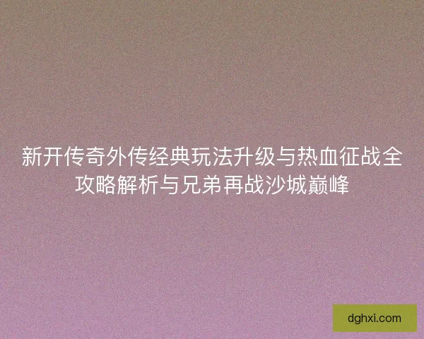 新开传奇外传经典玩法升级与热血征战全攻略解析与兄弟再战沙城巅峰