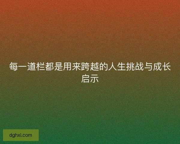 每一道栏都是用来跨越的人生挑战与成长启示 每一道栏都是用来跨越的人生挑战与成长启示