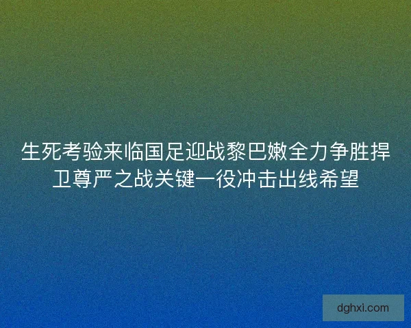 生死考验来临国足迎战黎巴嫩全力争胜捍卫尊严之战关键一役冲击出线希望 生死考验来临国足迎战黎巴嫩全力争胜捍卫尊严之战关键一役冲击出线希望