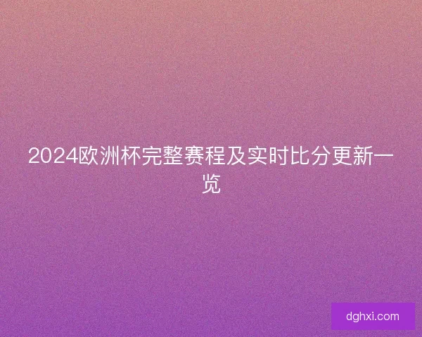 2024欧洲杯完整赛程及实时比分更新一览 2024欧洲杯完整赛程及实时比分更新一览