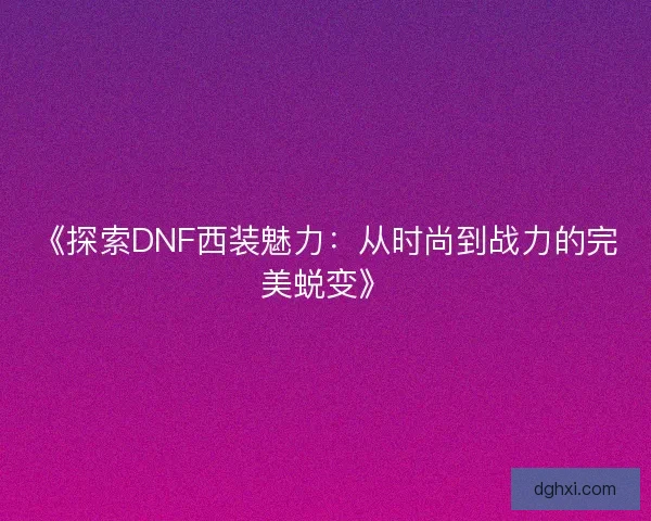 《探索DNF西装魅力:从时尚到战力的完美蜕变》 《探索DNF西装魅力:从时尚到战力的完美蜕变》