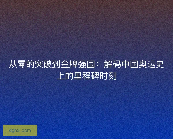 从零的突破到金牌强国：解码中国奥运史上的里程碑时刻