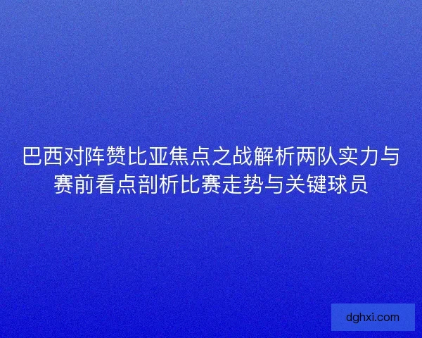 巴西对阵赞比亚焦点之战解析两队实力与赛前看点剖析比赛走势与关键球员