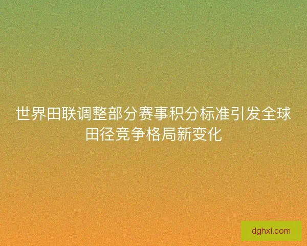 世界田联调整部分赛事积分标准引发全球田径竞争格局新变化