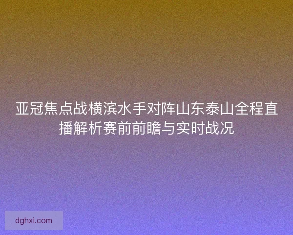 亚冠焦点战横滨水手对阵山东泰山全程直播解析赛前前瞻与实时战况 亚冠焦点战横滨水手对阵山东泰山全程直播解析赛前前瞻与实时战况