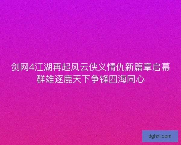 剑网4江湖再起风云侠义情仇新篇章启幕群雄逐鹿天下争锋四海同心