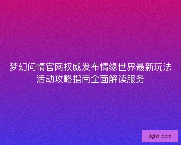 梦幻问情官网权威发布情缘世界最新玩法活动攻略指南全面解读服务 梦幻问情官网权威发布情缘世界最新玩法活动攻略指南全面解读服务