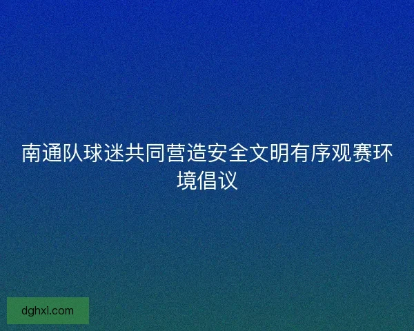 南通队球迷共同营造安全文明有序观赛环境倡议 南通队球迷共同营造安全文明有序观赛环境倡议