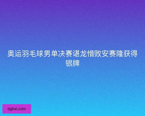 奥运羽毛球男单决赛谌龙惜败安赛隆获得银牌 奥运羽毛球男单决赛谌龙惜败安赛隆获得银牌