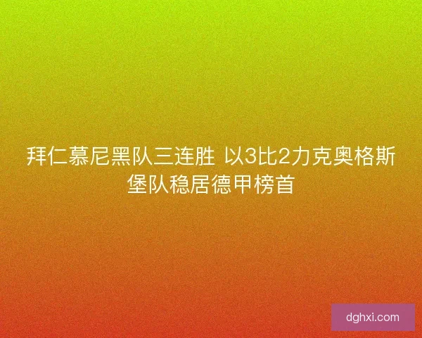 拜仁慕尼黑队三连胜 以3比2力克奥格斯堡队稳居德甲榜首 拜仁慕尼黑队三连胜 以3比2力克奥格斯堡队稳居德甲榜首