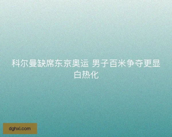 科尔曼缺席东京奥运 男子百米争夺更显白热化 科尔曼缺席东京奥运 男子百米争夺更显白热化