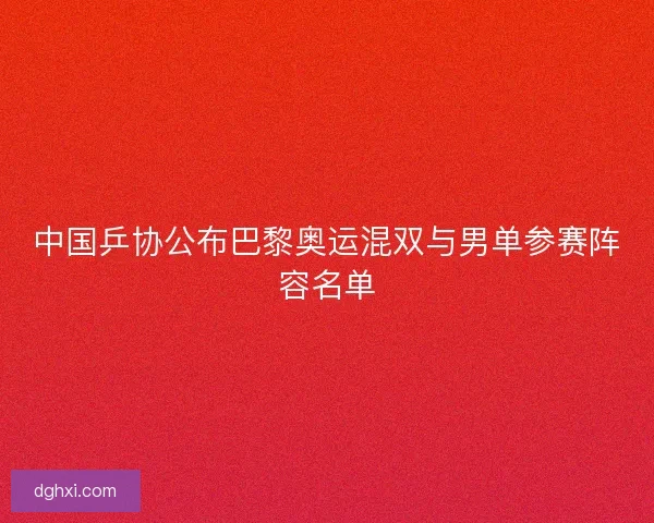 中国乒协公布巴黎奥运混双与男单参赛阵容名单