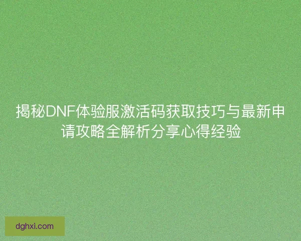 揭秘DNF体验服激活码获取技巧与最新申请攻略全解析分享心得经验