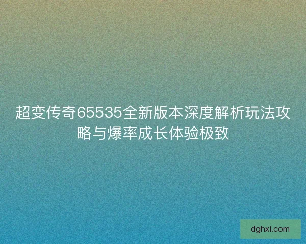 超变传奇65535全新版本深度解析玩法攻略与爆率成长体验极致
