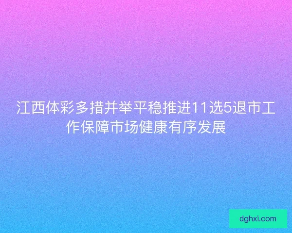 江西体彩多措并举平稳推进11选5退市工作保障市场健康有序发展