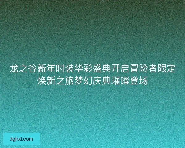 龙之谷新年时装华彩盛典开启冒险者限定焕新之旅梦幻庆典璀璨登场