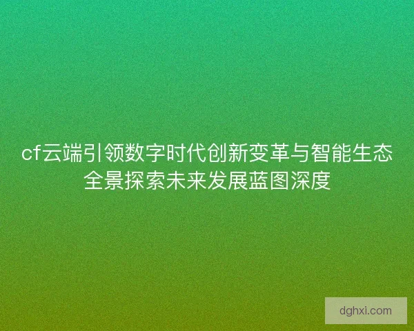 cf云端引领数字时代创新变革与智能生态全景探索未来发展蓝图深度