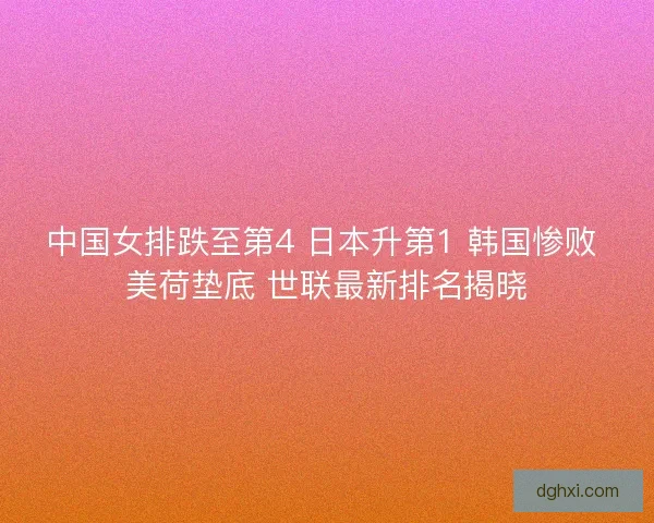 中国女排跌至第4 日本升第1 韩国惨败 美荷垫底 世联最新排名揭晓