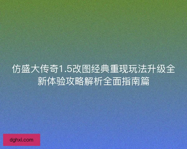 仿盛大传奇1.5改图经典重现玩法升级全新体验攻略解析全面指南篇 仿盛大传奇1.5改图经典重现玩法升级全新体验攻略解析全面指南篇