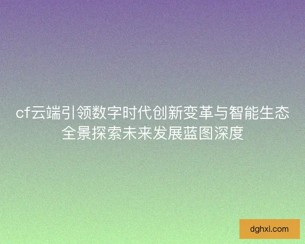 cf云端引领数字时代创新变革与智能生态全景探索未来发展蓝图深度 cf云端引领数字时代创新变革与智能生态全景探索未来发展蓝图深度